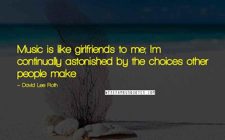 David Lee Roth Quotes: Music is like girlfriends to me; I'm continually astonished by the choices other people make.
