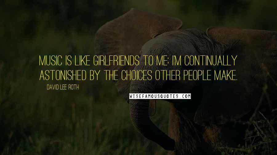 David Lee Roth Quotes: Music is like girlfriends to me; I'm continually astonished by the choices other people make.