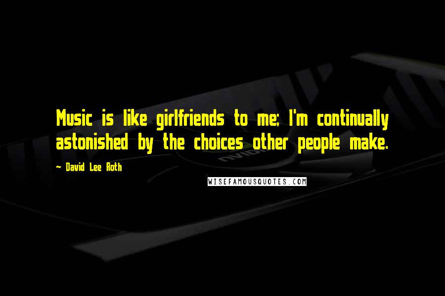 David Lee Roth Quotes: Music is like girlfriends to me; I'm continually astonished by the choices other people make.