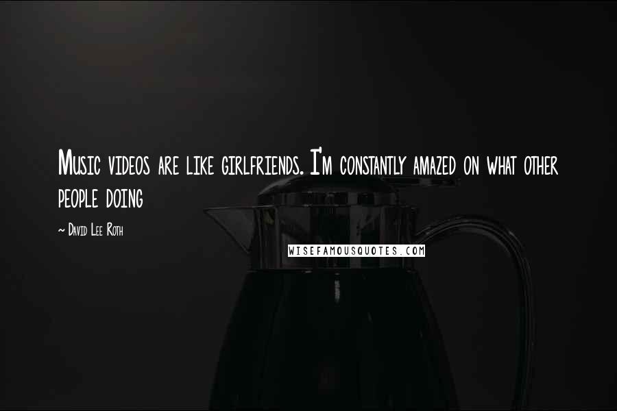 David Lee Roth Quotes: Music videos are like girlfriends. I'm constantly amazed on what other people doing