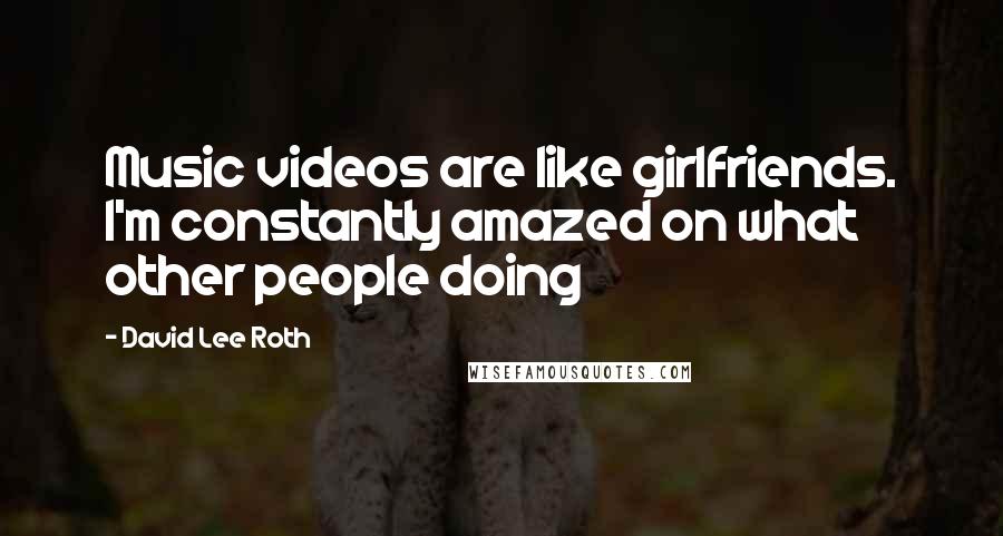 David Lee Roth Quotes: Music videos are like girlfriends. I'm constantly amazed on what other people doing
