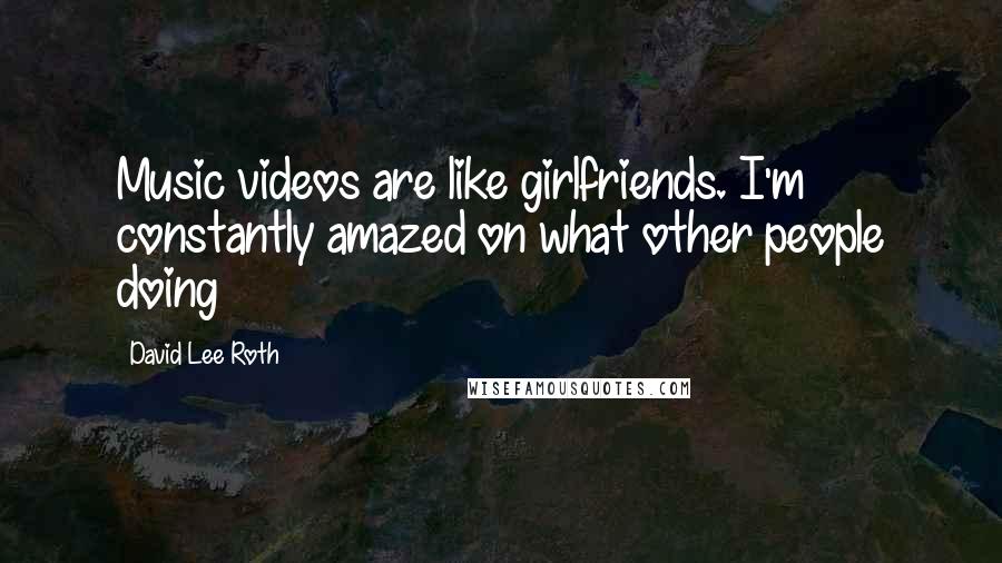 David Lee Roth Quotes: Music videos are like girlfriends. I'm constantly amazed on what other people doing