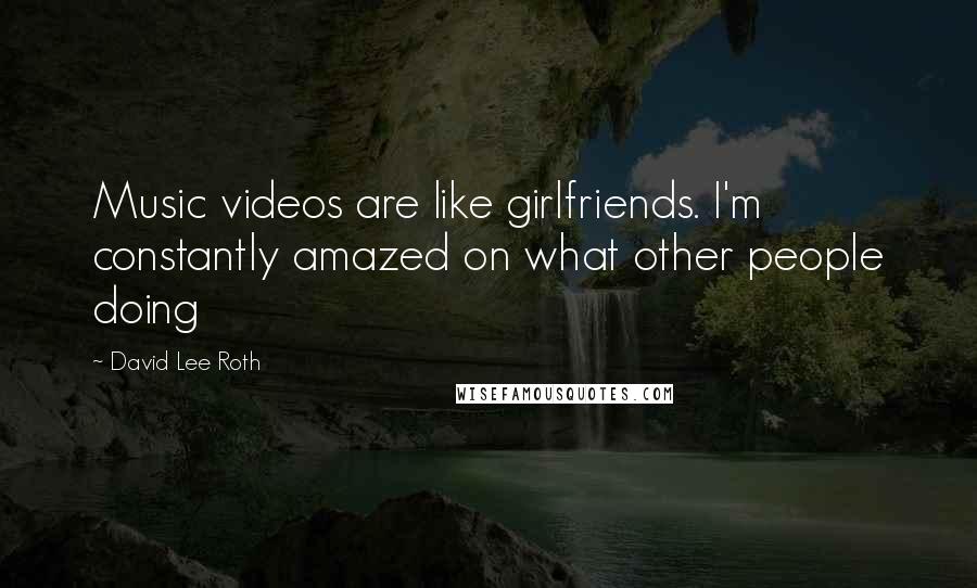 David Lee Roth Quotes: Music videos are like girlfriends. I'm constantly amazed on what other people doing