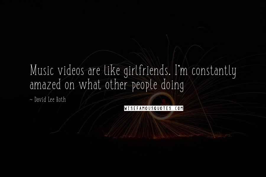 David Lee Roth Quotes: Music videos are like girlfriends. I'm constantly amazed on what other people doing