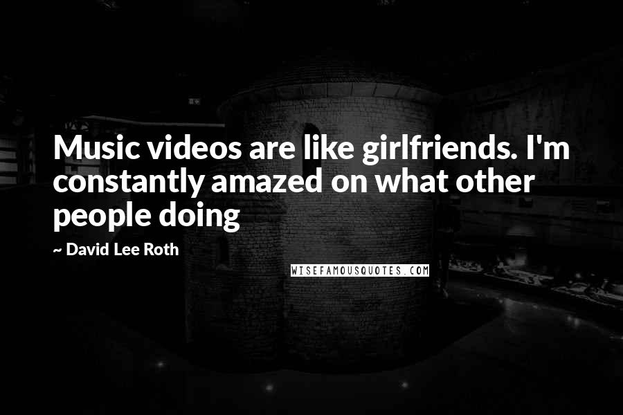 David Lee Roth Quotes: Music videos are like girlfriends. I'm constantly amazed on what other people doing