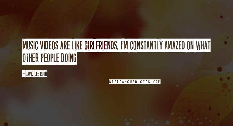 David Lee Roth Quotes: Music videos are like girlfriends. I'm constantly amazed on what other people doing