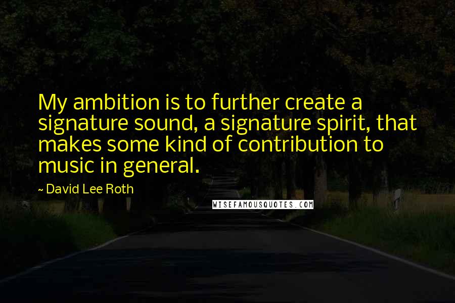 David Lee Roth Quotes: My ambition is to further create a signature sound, a signature spirit, that makes some kind of contribution to music in general.