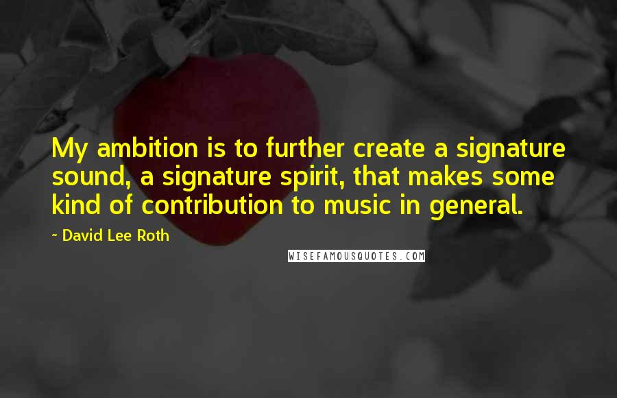 David Lee Roth Quotes: My ambition is to further create a signature sound, a signature spirit, that makes some kind of contribution to music in general.