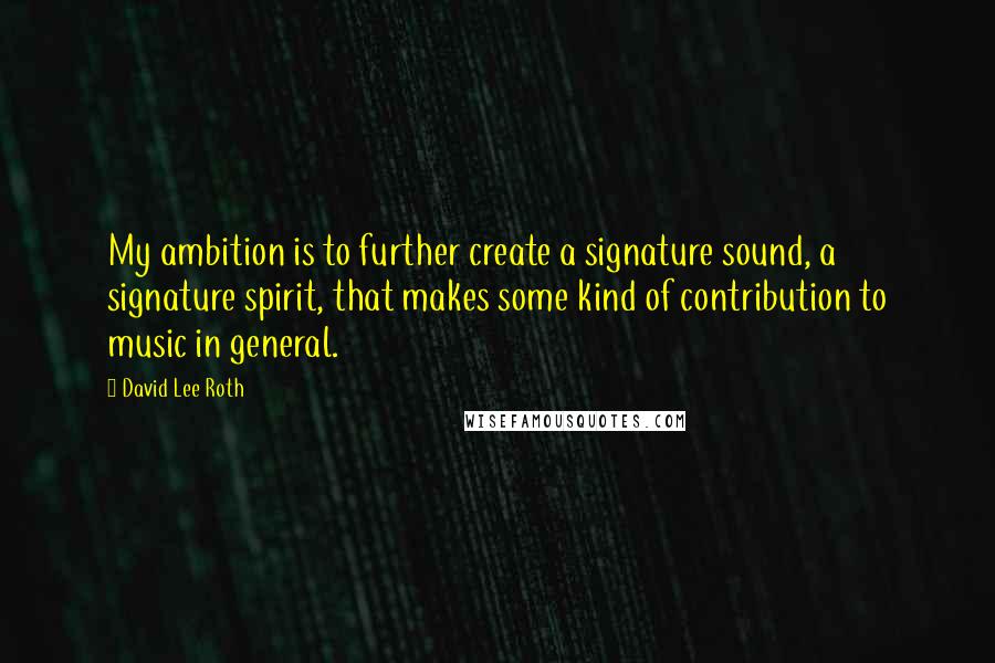 David Lee Roth Quotes: My ambition is to further create a signature sound, a signature spirit, that makes some kind of contribution to music in general.