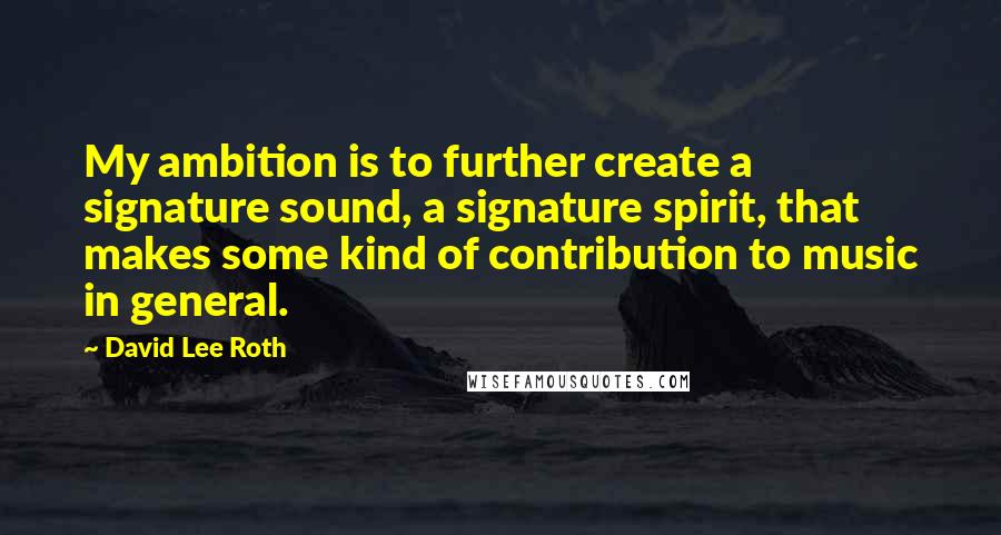 David Lee Roth Quotes: My ambition is to further create a signature sound, a signature spirit, that makes some kind of contribution to music in general.