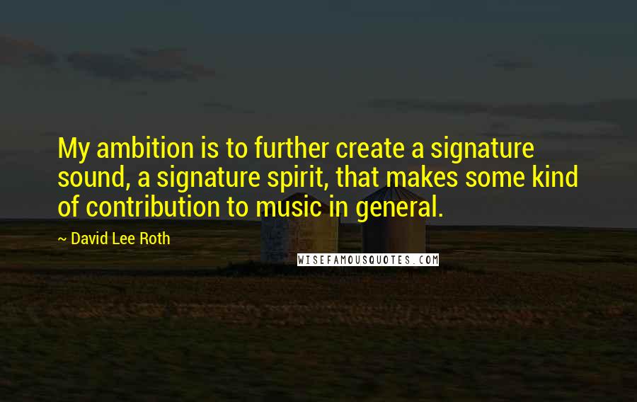 David Lee Roth Quotes: My ambition is to further create a signature sound, a signature spirit, that makes some kind of contribution to music in general.