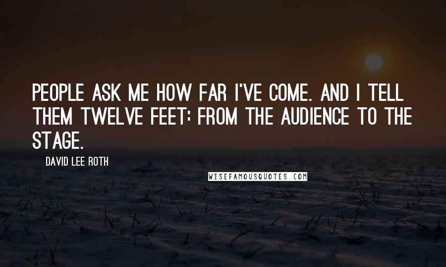 David Lee Roth Quotes: People ask me how far I've come. And I tell them twelve feet: from the audience to the stage.