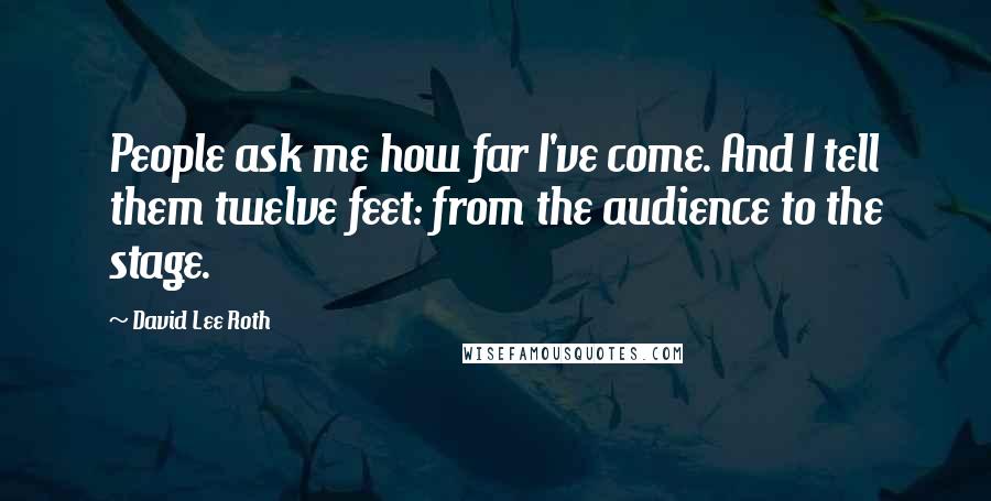 David Lee Roth Quotes: People ask me how far I've come. And I tell them twelve feet: from the audience to the stage.