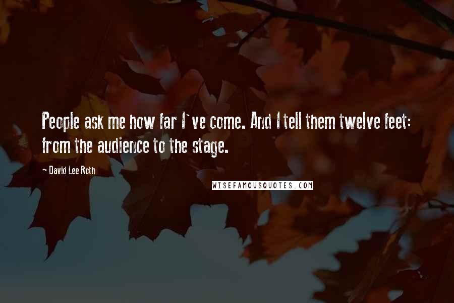 David Lee Roth Quotes: People ask me how far I've come. And I tell them twelve feet: from the audience to the stage.