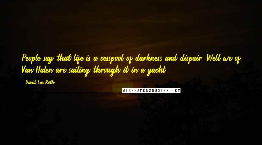 David Lee Roth Quotes: People say that life is a cesspool of darkness and dispair. Well we of Van Halen are sailing through it in a yacht!