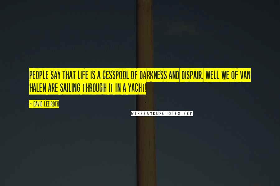 David Lee Roth Quotes: People say that life is a cesspool of darkness and dispair. Well we of Van Halen are sailing through it in a yacht!