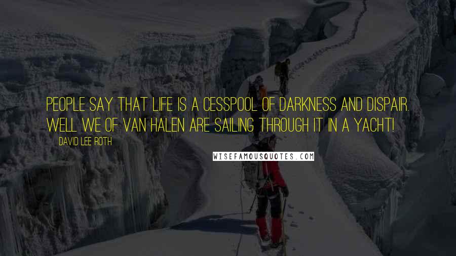 David Lee Roth Quotes: People say that life is a cesspool of darkness and dispair. Well we of Van Halen are sailing through it in a yacht!