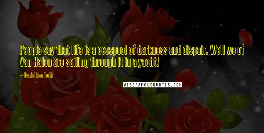 David Lee Roth Quotes: People say that life is a cesspool of darkness and dispair. Well we of Van Halen are sailing through it in a yacht!