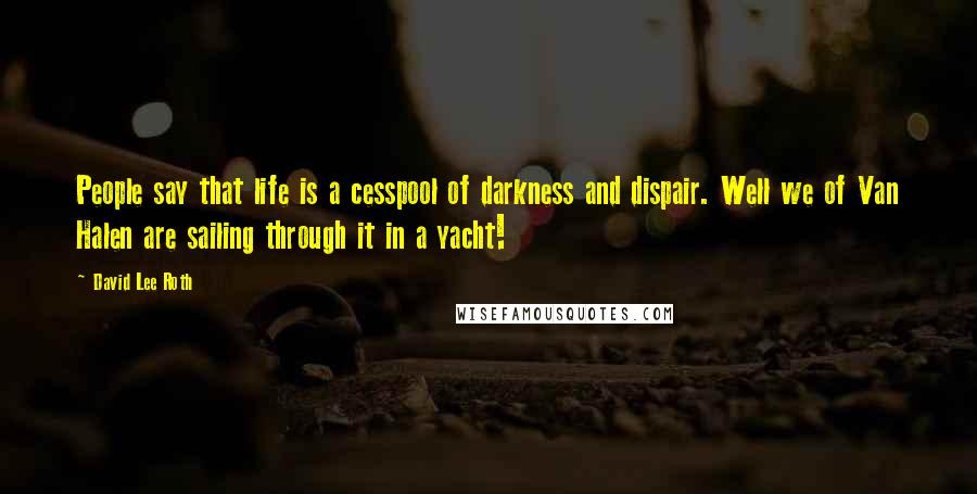 David Lee Roth Quotes: People say that life is a cesspool of darkness and dispair. Well we of Van Halen are sailing through it in a yacht!