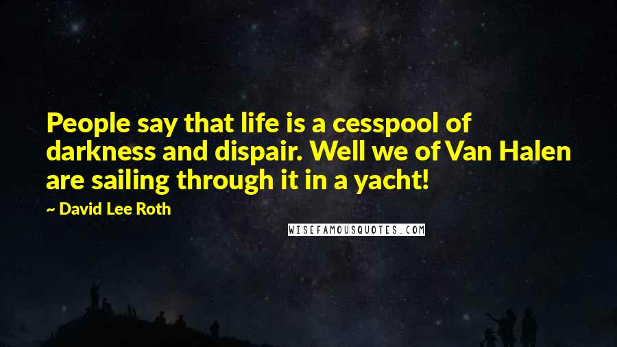 David Lee Roth Quotes: People say that life is a cesspool of darkness and dispair. Well we of Van Halen are sailing through it in a yacht!