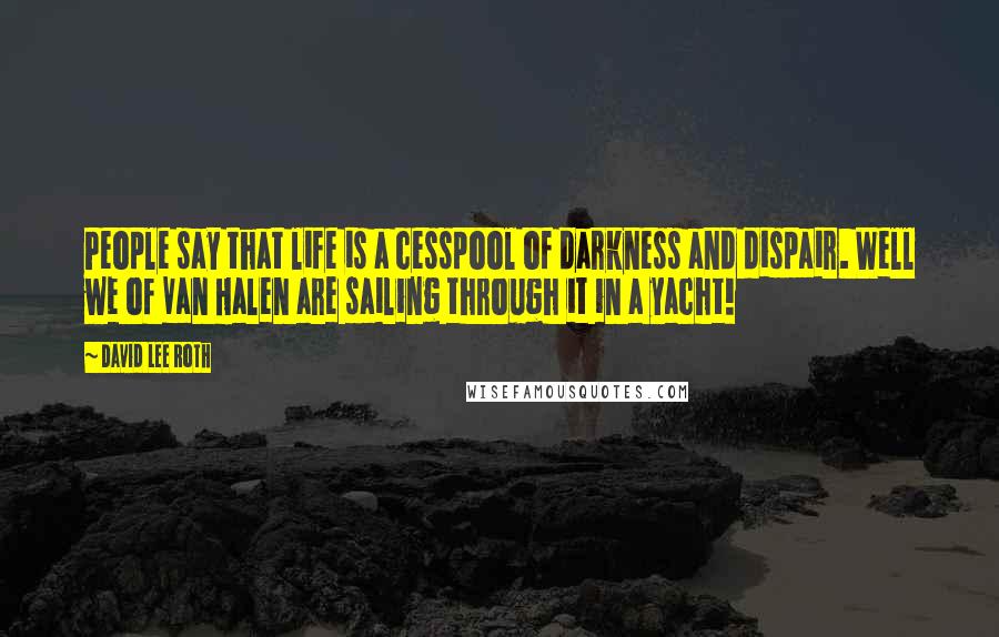 David Lee Roth Quotes: People say that life is a cesspool of darkness and dispair. Well we of Van Halen are sailing through it in a yacht!
