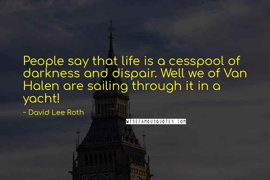 David Lee Roth Quotes: People say that life is a cesspool of darkness and dispair. Well we of Van Halen are sailing through it in a yacht!