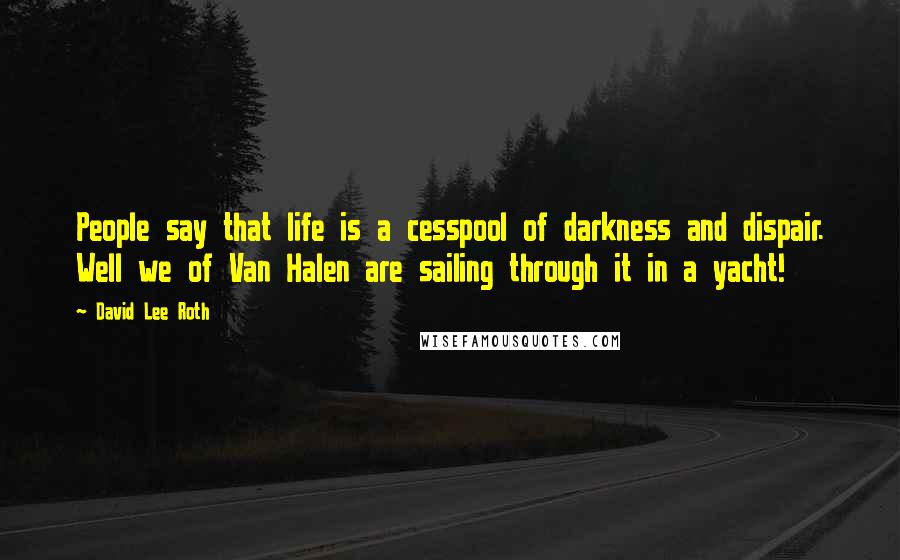 David Lee Roth Quotes: People say that life is a cesspool of darkness and dispair. Well we of Van Halen are sailing through it in a yacht!