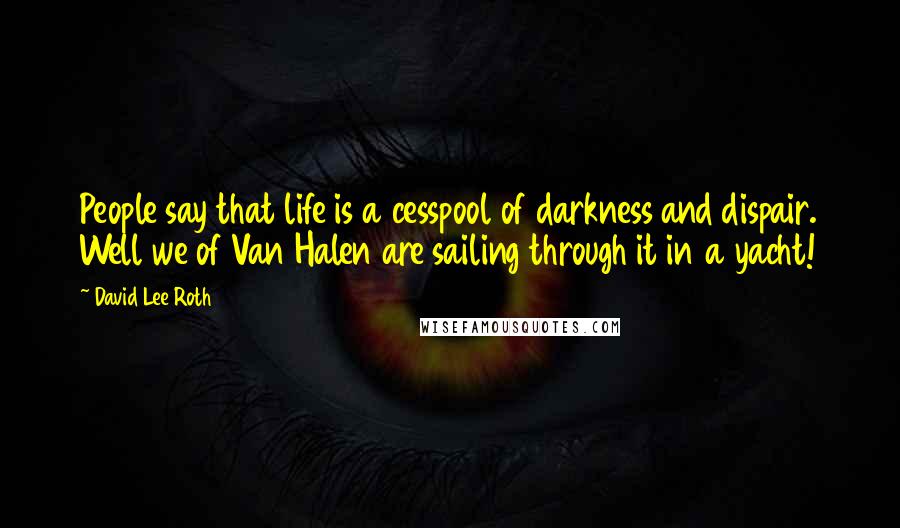 David Lee Roth Quotes: People say that life is a cesspool of darkness and dispair. Well we of Van Halen are sailing through it in a yacht!