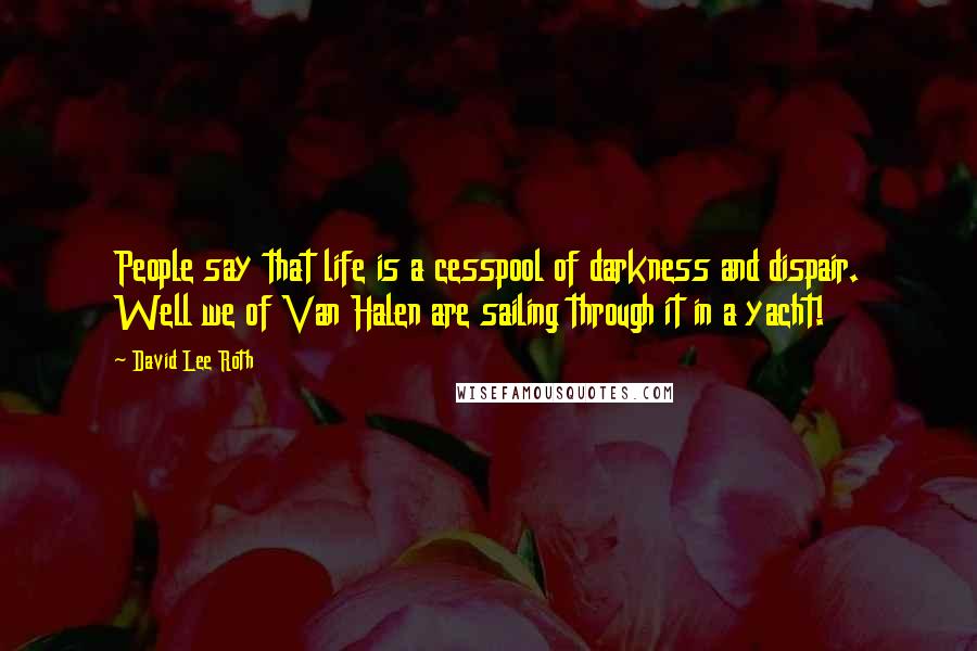 David Lee Roth Quotes: People say that life is a cesspool of darkness and dispair. Well we of Van Halen are sailing through it in a yacht!