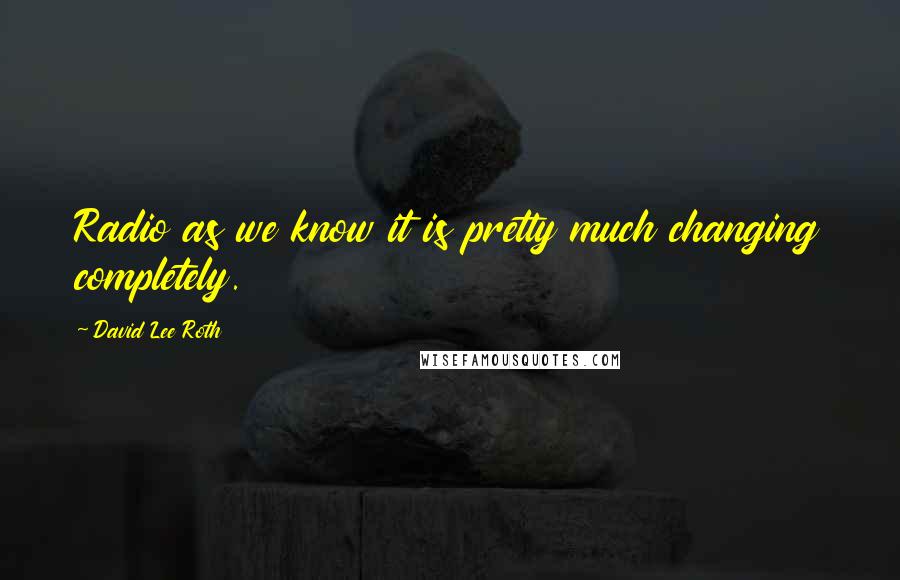 David Lee Roth Quotes: Radio as we know it is pretty much changing completely.