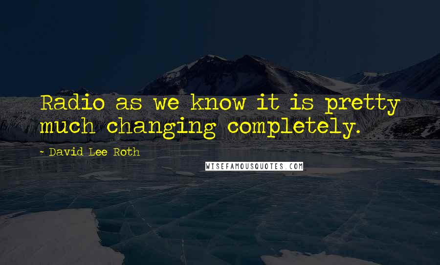 David Lee Roth Quotes: Radio as we know it is pretty much changing completely.