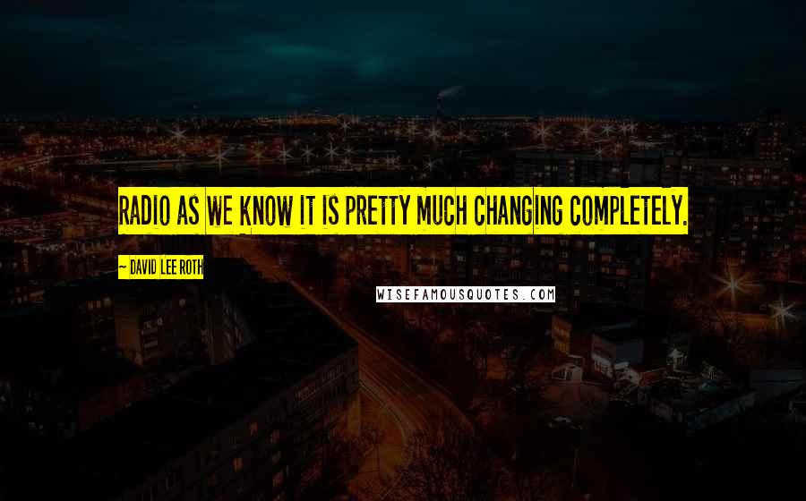 David Lee Roth Quotes: Radio as we know it is pretty much changing completely.