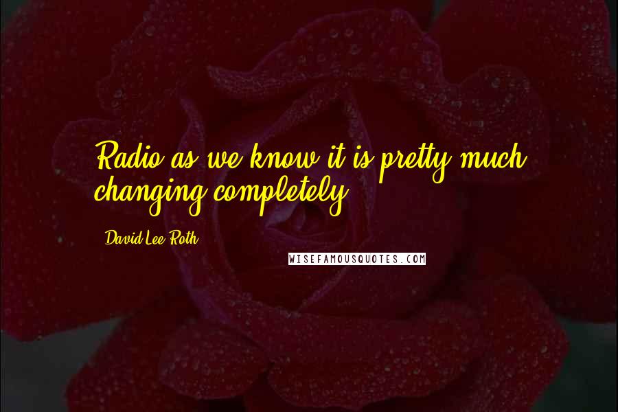 David Lee Roth Quotes: Radio as we know it is pretty much changing completely.