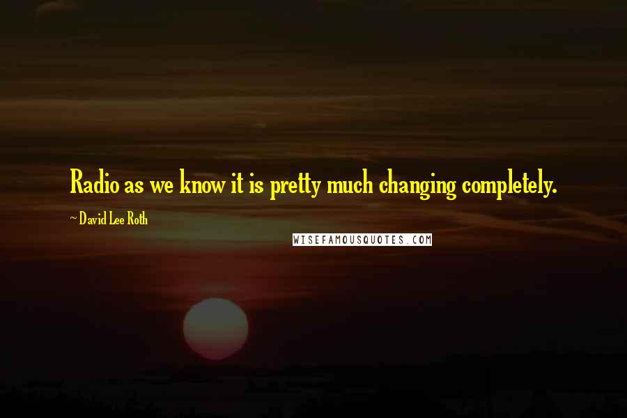 David Lee Roth Quotes: Radio as we know it is pretty much changing completely.