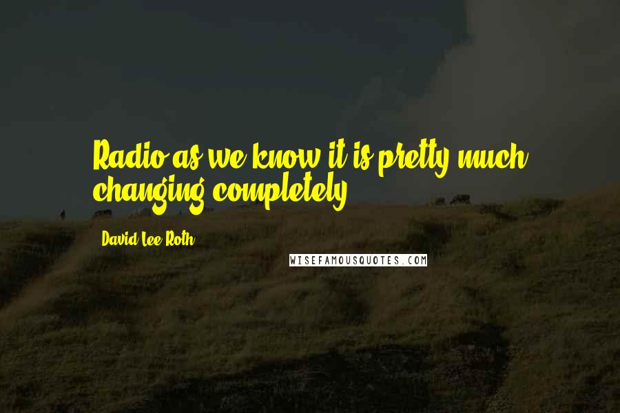 David Lee Roth Quotes: Radio as we know it is pretty much changing completely.