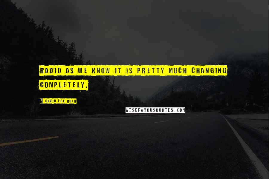 David Lee Roth Quotes: Radio as we know it is pretty much changing completely.