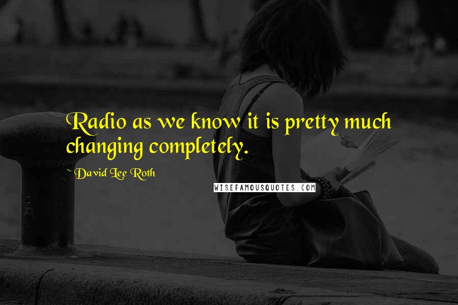 David Lee Roth Quotes: Radio as we know it is pretty much changing completely.