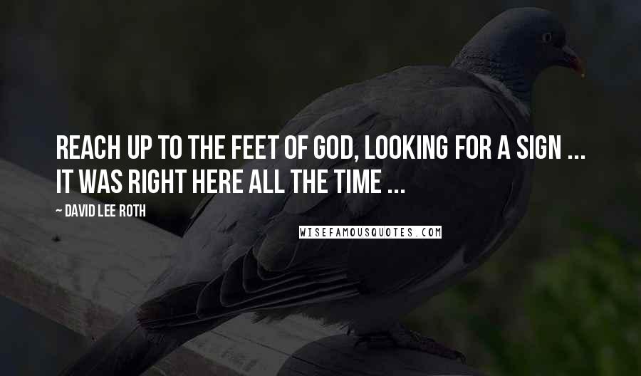 David Lee Roth Quotes: Reach up to the feet of God, looking for a sign ... it was right here all the time ...