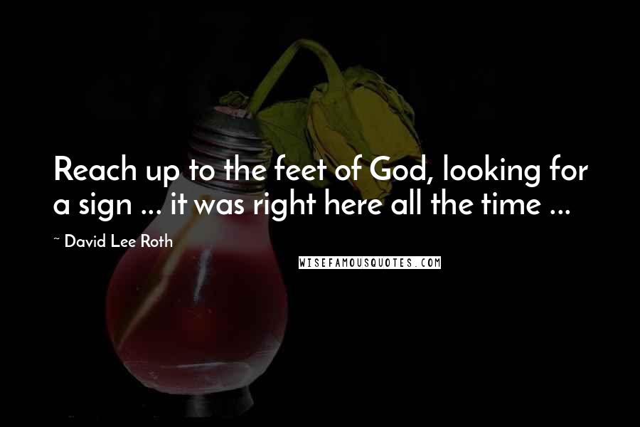 David Lee Roth Quotes: Reach up to the feet of God, looking for a sign ... it was right here all the time ...