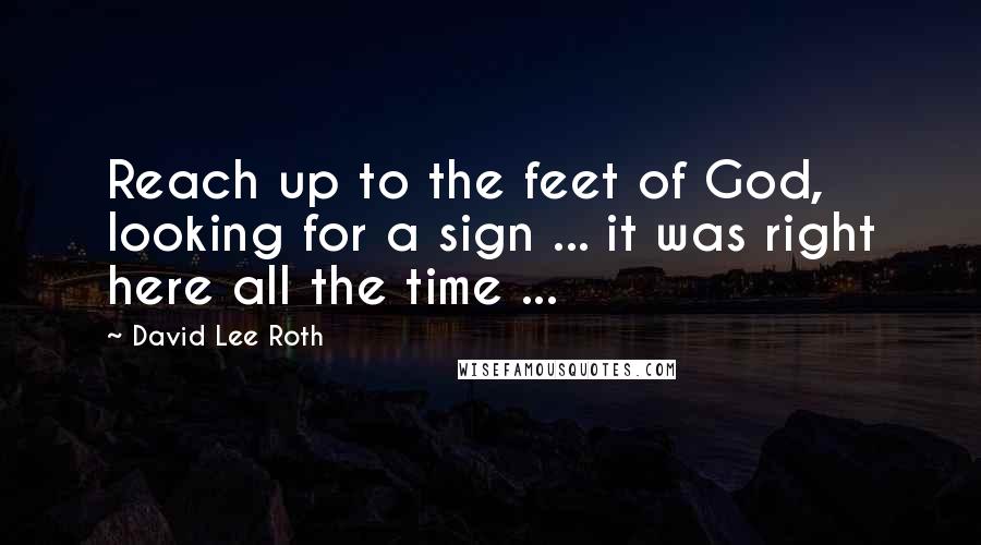 David Lee Roth Quotes: Reach up to the feet of God, looking for a sign ... it was right here all the time ...