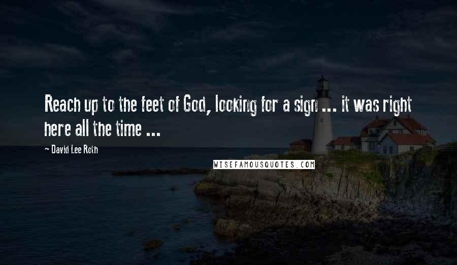 David Lee Roth Quotes: Reach up to the feet of God, looking for a sign ... it was right here all the time ...