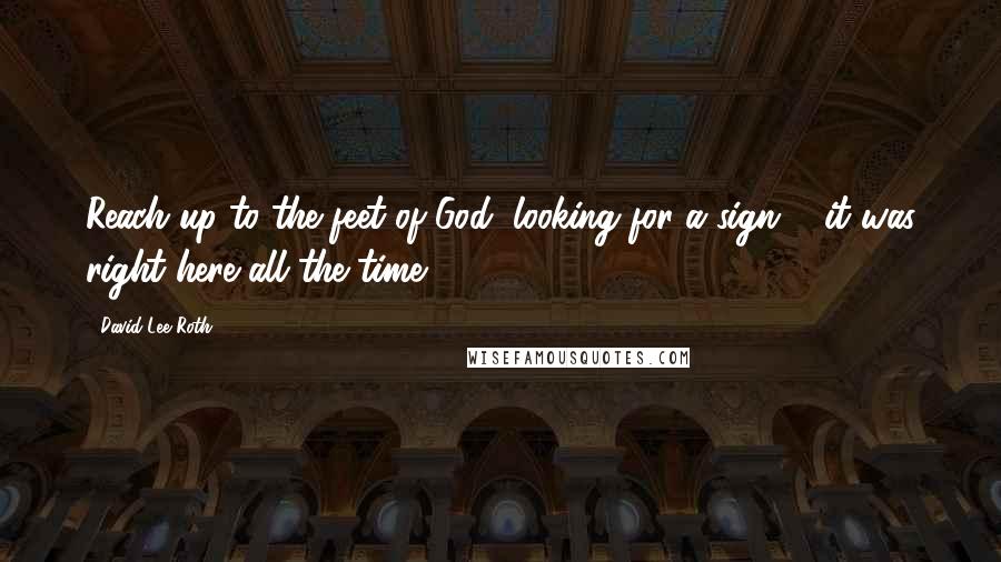 David Lee Roth Quotes: Reach up to the feet of God, looking for a sign ... it was right here all the time ...