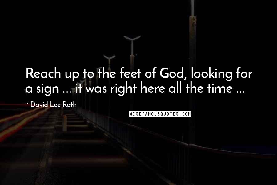 David Lee Roth Quotes: Reach up to the feet of God, looking for a sign ... it was right here all the time ...