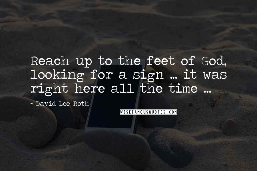 David Lee Roth Quotes: Reach up to the feet of God, looking for a sign ... it was right here all the time ...