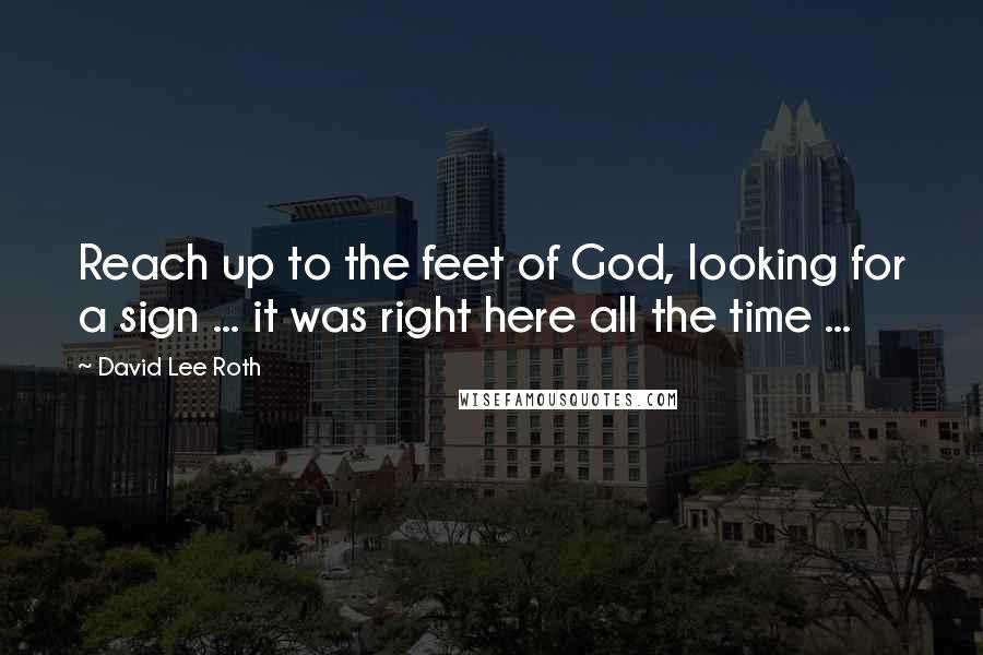 David Lee Roth Quotes: Reach up to the feet of God, looking for a sign ... it was right here all the time ...