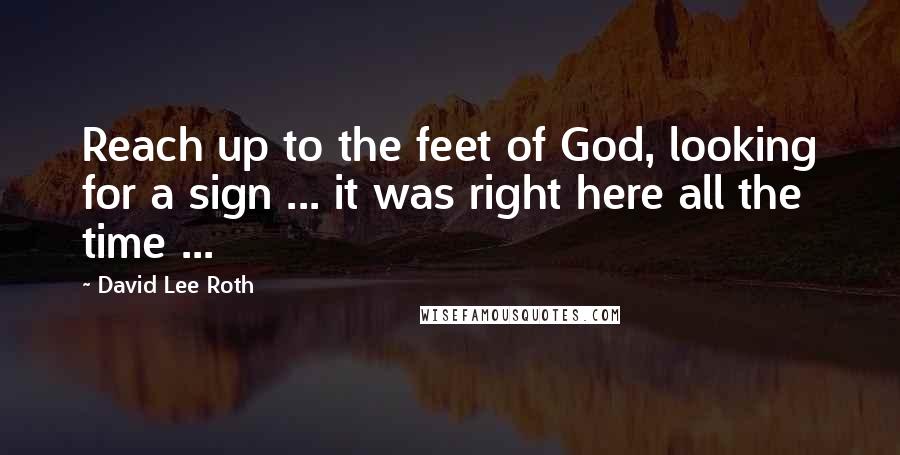 David Lee Roth Quotes: Reach up to the feet of God, looking for a sign ... it was right here all the time ...