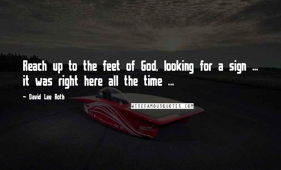 David Lee Roth Quotes: Reach up to the feet of God, looking for a sign ... it was right here all the time ...