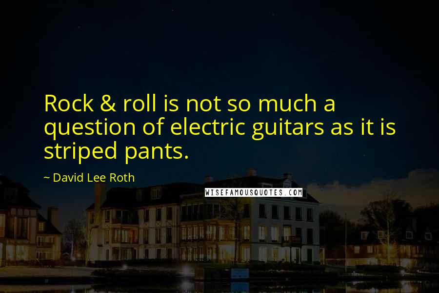 David Lee Roth Quotes: Rock & roll is not so much a question of electric guitars as it is striped pants.