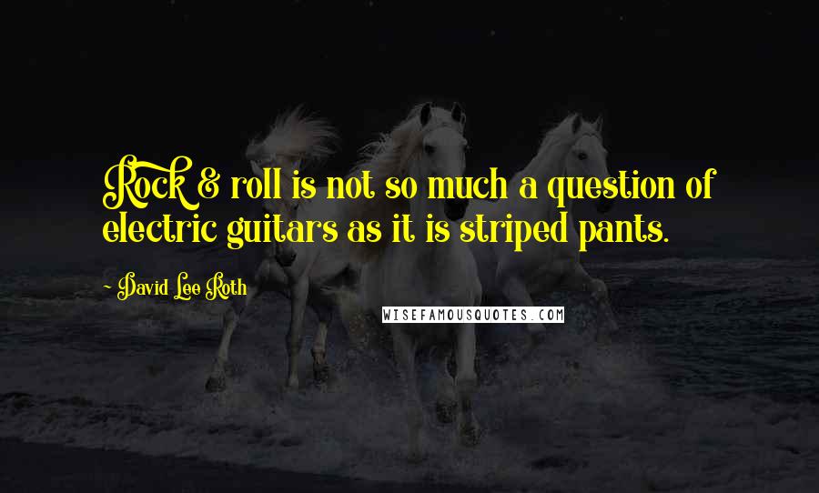 David Lee Roth Quotes: Rock & roll is not so much a question of electric guitars as it is striped pants.