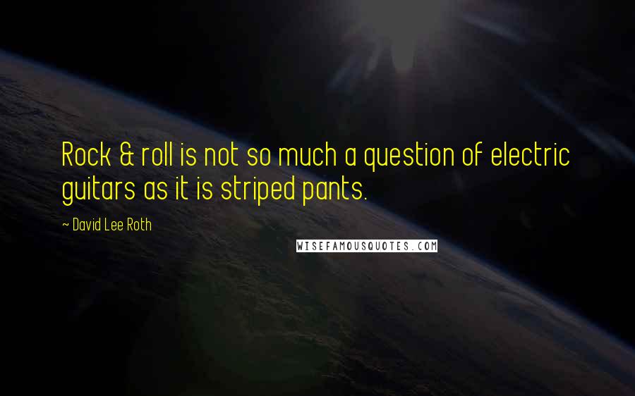 David Lee Roth Quotes: Rock & roll is not so much a question of electric guitars as it is striped pants.